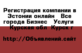 Регистрация компании в Эстонии онлайн - Все города Бизнес » Услуги   . Курская обл.,Курск г.